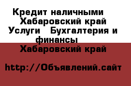 Кредит наличными! - Хабаровский край Услуги » Бухгалтерия и финансы   . Хабаровский край